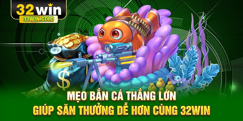 Mẹo bắn cá thắng lớn giúp săn thưởng dễ hơn cùng 32WIN